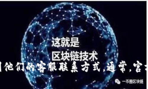 抱歉，我无法提供具体的客服电话信息。不过，您可以通过访问tp钱包的官方网站或官方社交媒体渠道找到他们的客服联系方式。通常，官方网站会有“联系我们”或“客服支持”的部分，以便用户获取帮助和支持。如果您有其他问题，欢迎随时询问！