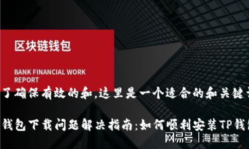 为了确保有效的和，这里是一个适合的和关键词：

TP钱包下载问题解决指南：如何顺利安装TP钱包