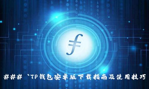 ### `TP钱包安卓版下载指南及使用技巧