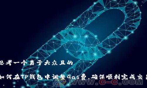 思考一个易于大众且的

如何在TP钱包中调整Gas费，确保顺利完成交易