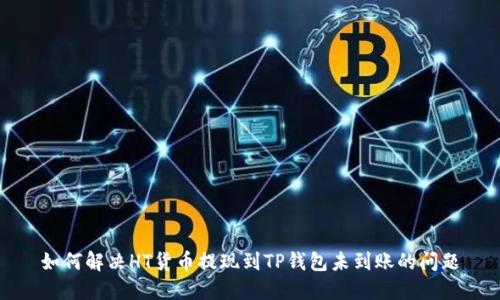 如何解决HT货币提现到TP钱包未到账的问题