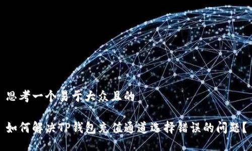 思考一个易于大众且的

如何解决TP钱包充值通道选择错误的问题？