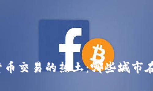 全球数字货币交易的热土：哪些城市在引领潮流？