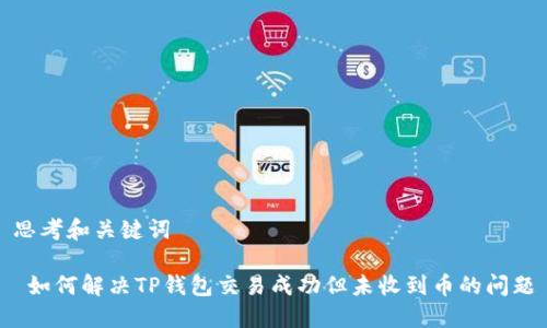 思考和关键词

 如何解决TP钱包交易成功但未收到币的问题