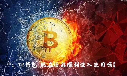 : TP钱包：现在还能顺利进入使用吗？